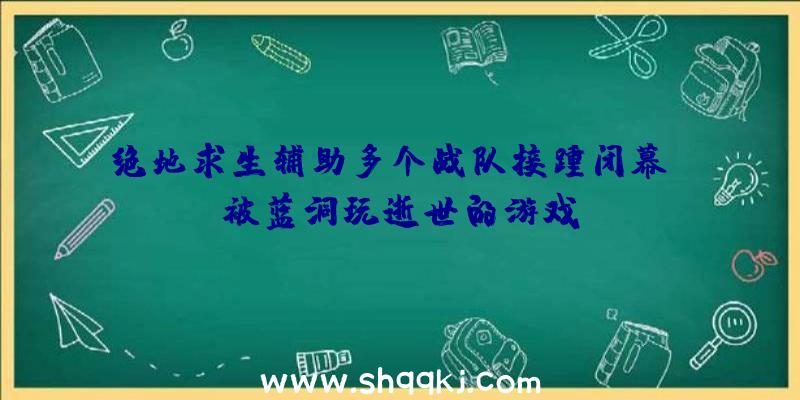 绝地求生辅助多个战队接踵闭幕